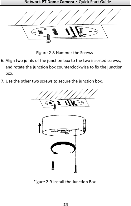 Network PT Dome Camera·Quick Start Guide  24 24   Hammer the Screws Figure 2-86. Align two joints of the junction box to the two inserted screws, and rotate the junction box counterclockwise to fix the junction box. 7. Use the other two screws to secure the junction box.   Install the Junction Box Figure 2-9