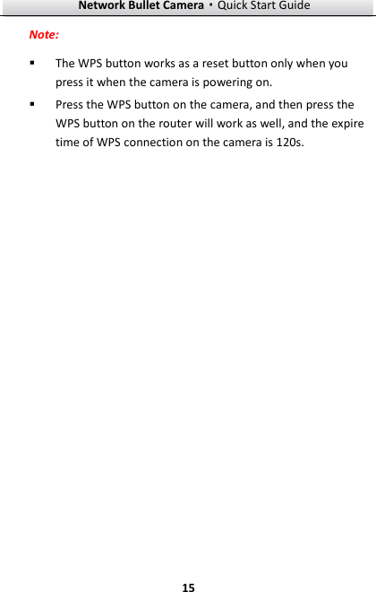 Network Bullet Camera·Quick Start Guide  15 Note:  The WPS button works as a reset button only when you press it when the camera is powering on.  Press the WPS button on the camera, and then press the WPS button on the router will work as well, and the expire time of WPS connection on the camera is 120s.  