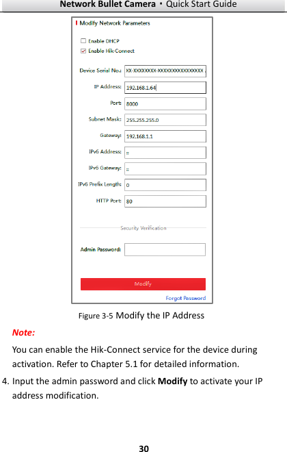 Network Bullet Camera·Quick Start Guide  30  Figure 3-5 Modify the IP Address Note: You can enable the Hik-Connect service for the device during activation. Refer to Chapter 5.1 for detailed information. 4. Input the admin password and click Modify to activate your IP address modification. 