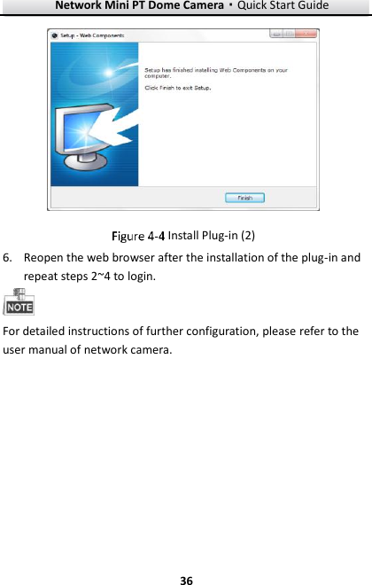 Network Mini PT Dome Camera·Quick Start Guide  36 36   Install Plug-in (2) 6. Reopen the web browser after the installation of the plug-in and repeat steps 2~4 to login.  For detailed instructions of further configuration, please refer to the user manual of network camera.