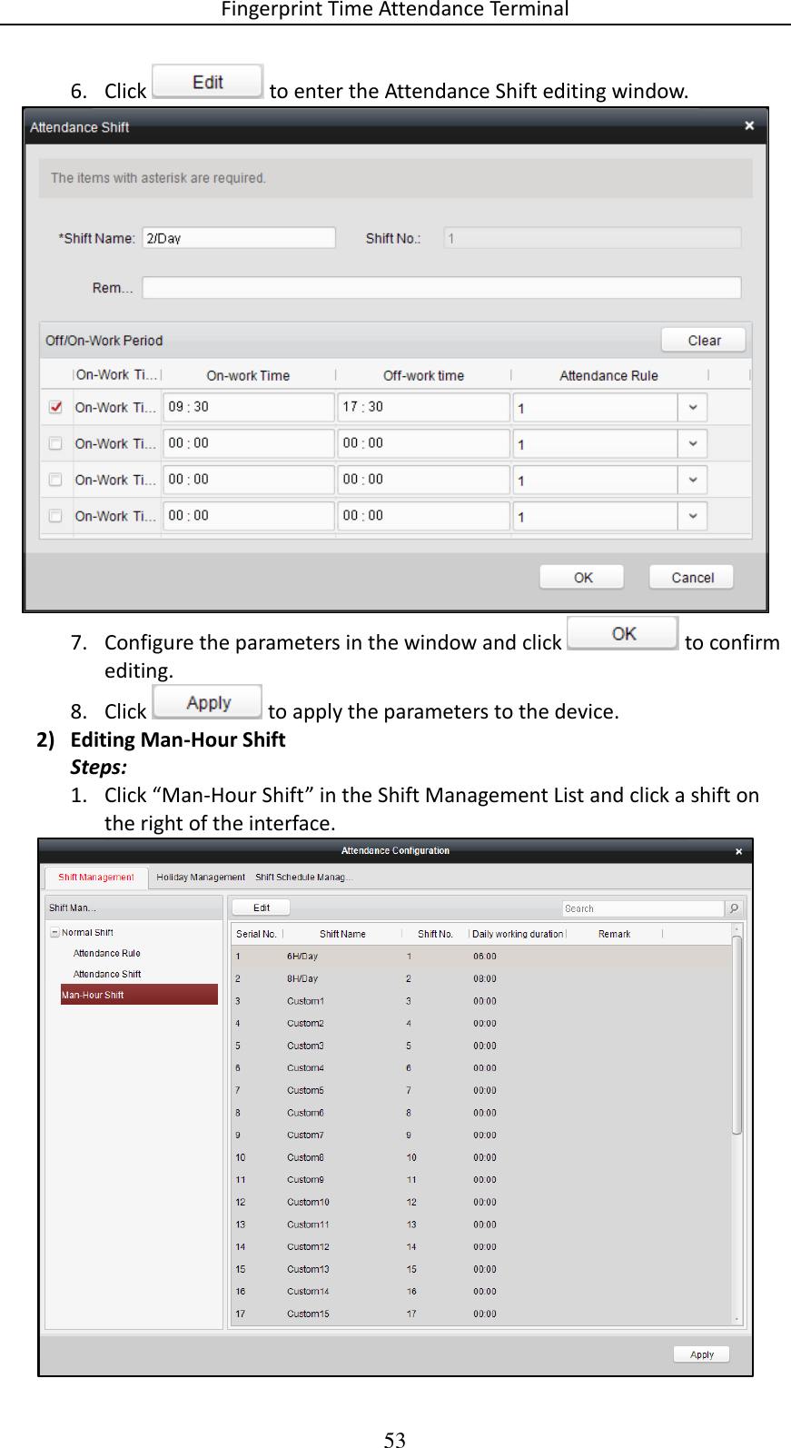 Fingerprint Time Attendance Terminal 53 6. Click   to enter the Attendance Shift editing window.  7. Configure the parameters in the window and click   to confirm editing. 8. Click   to apply the parameters to the device. 2) Editing Man-Hour Shift Steps: 1. Click “Man-Hour Shift” in the Shift Management List and click a shift on the right of the interface.  