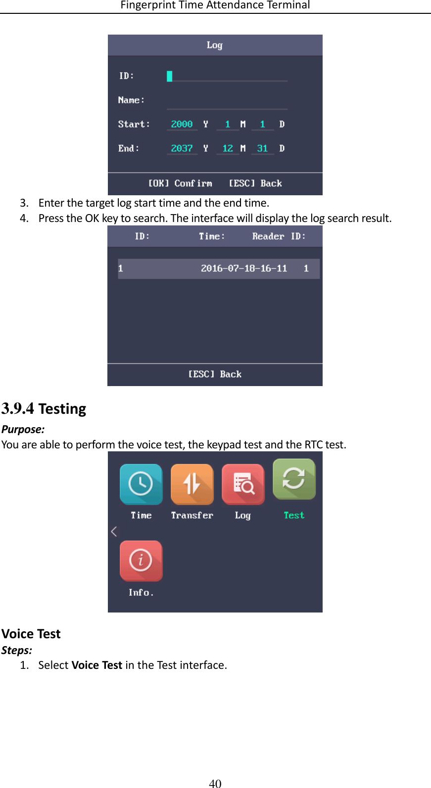 Fingerprint Time Attendance Terminal 40  3. Enter the target log start time and the end time. 4. Press the OK key to search. The interface will display the log search result.  3.9.4 Testing Purpose: You are able to perform the voice test, the keypad test and the RTC test.  Voice Test Steps: 1. Select Voice Test in the Test interface. 