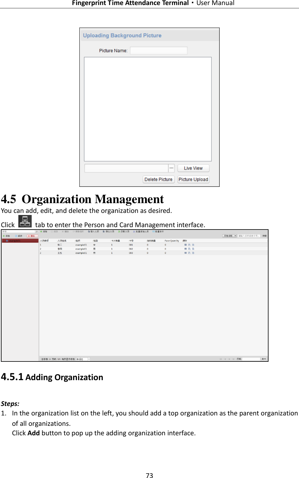   Fingerprint Time Attendance Terminal·User Manual 73   4.5 Organization Management You can add, edit, and delete the organization as desired. Click    tab to enter the Person and Card Management interface.  4.5.1 Adding Organization Steps: 1. In the organization list on the left, you should add a top organization as the parent organization of all organizations. Click Add button to pop up the adding organization interface. 