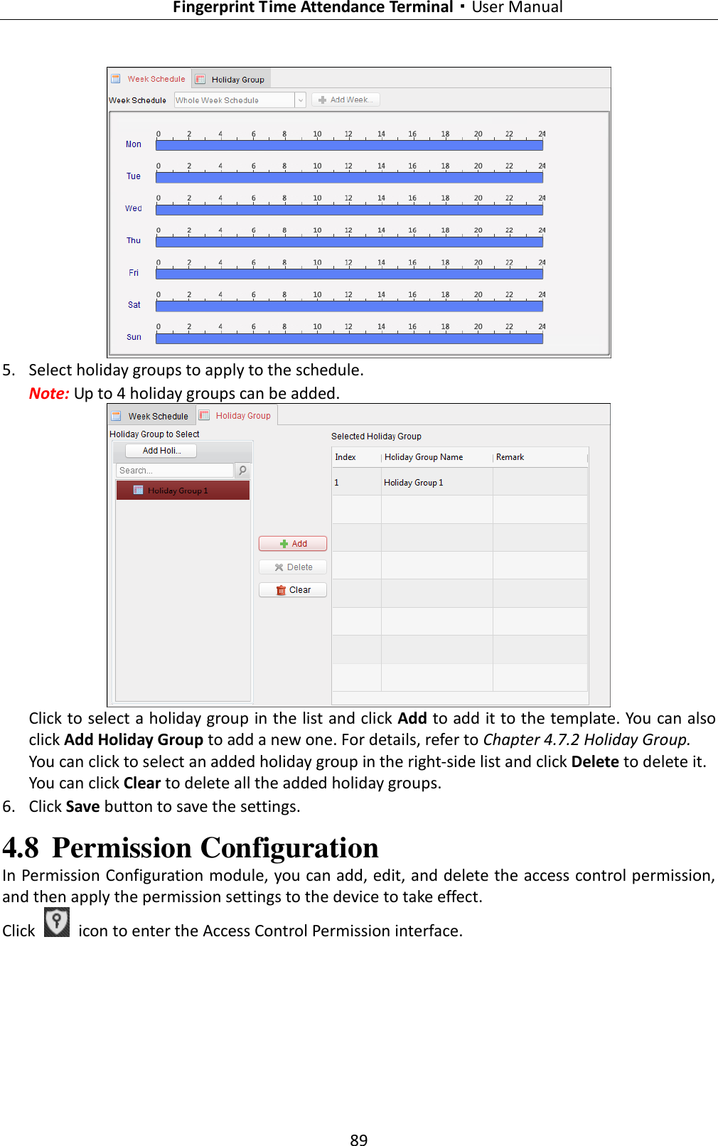   Fingerprint Time Attendance Terminal·User Manual 89   5. Select holiday groups to apply to the schedule. Note: Up to 4 holiday groups can be added.   Click to select a holiday group in the list and click Add to add it to the template. You can also click Add Holiday Group to add a new one. For details, refer to Chapter 4.7.2 Holiday Group. You can click to select an added holiday group in the right-side list and click Delete to delete it. You can click Clear to delete all the added holiday groups. 6. Click Save button to save the settings. 4.8 Permission Configuration In Permission Configuration module, you can add, edit, and delete the access control permission, and then apply the permission settings to the device to take effect. Click    icon to enter the Access Control Permission interface. 