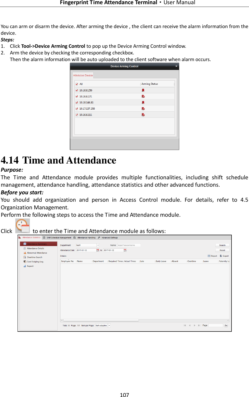   Fingerprint Time Attendance Terminal·User Manual 107  You can arm or disarm the device. After arming the device , the client can receive the alarm information from the device. Steps: 1. Click Tool-&gt;Device Arming Control to pop up the Device Arming Control window. 2. Arm the device by checking the corresponding checkbox.   Then the alarm information will be auto uploaded to the client software when alarm occurs.  4.14 Time and Attendance Purpose: The  Time  and  Attendance  module  provides  multiple  functionalities,  including  shift  schedule management, attendance handling, attendance statistics and other advanced functions. Before you start: You  should  add  organization  and  person  in  Access  Control  module.  For  details,  refer  to  4.5 Organization Management. Perform the following steps to access the Time and Attendance module. Click    to enter the Time and Attendance module as follows:  