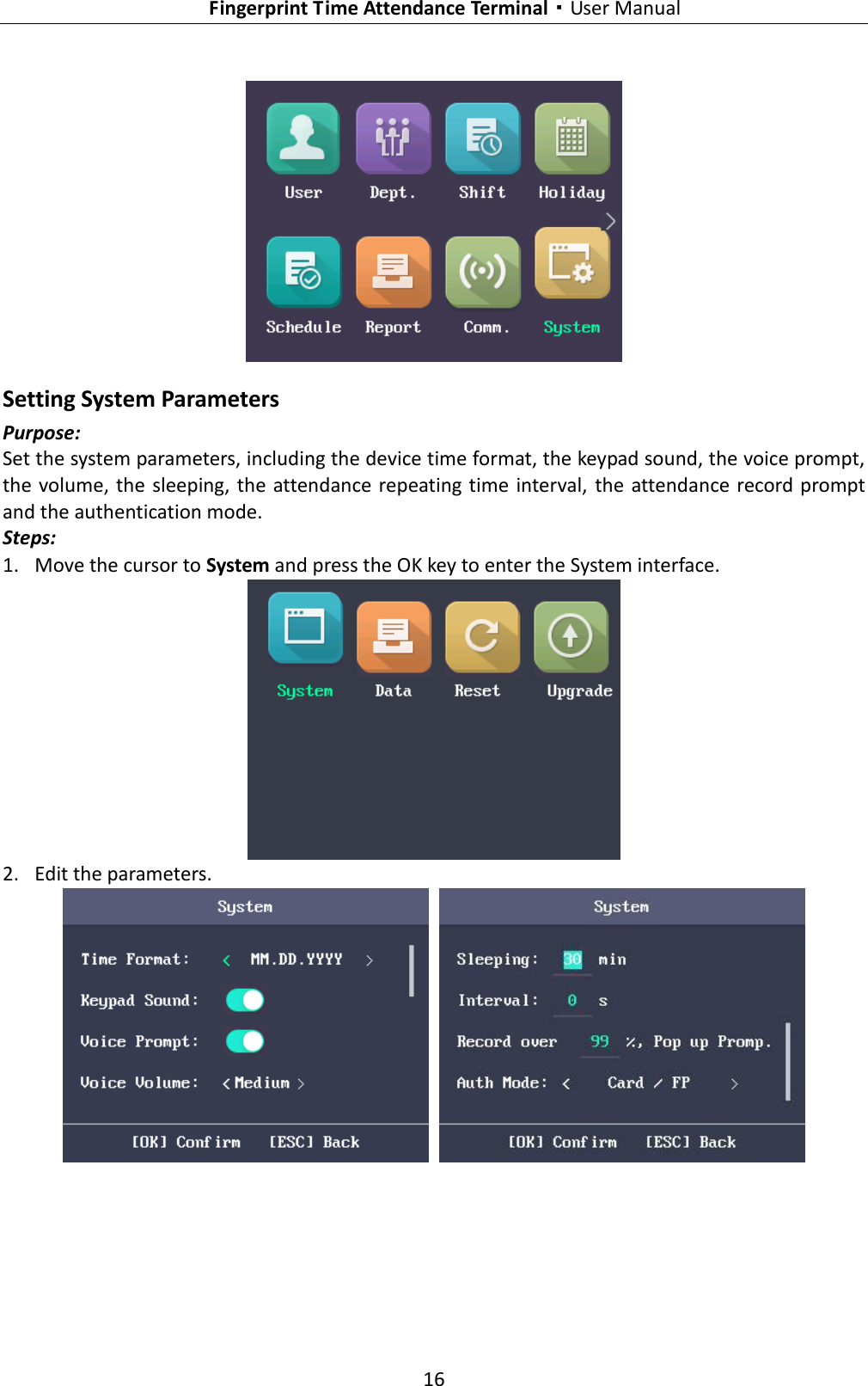   Fingerprint Time Attendance Terminal·User Manual 16   Setting System Parameters Purpose: Set the system parameters, including the device time format, the keypad sound, the voice prompt, the volume, the sleeping, the attendance repeating time  interval,  the attendance record prompt and the authentication mode. Steps: 1. Move the cursor to System and press the OK key to enter the System interface.  2. Edit the parameters.    