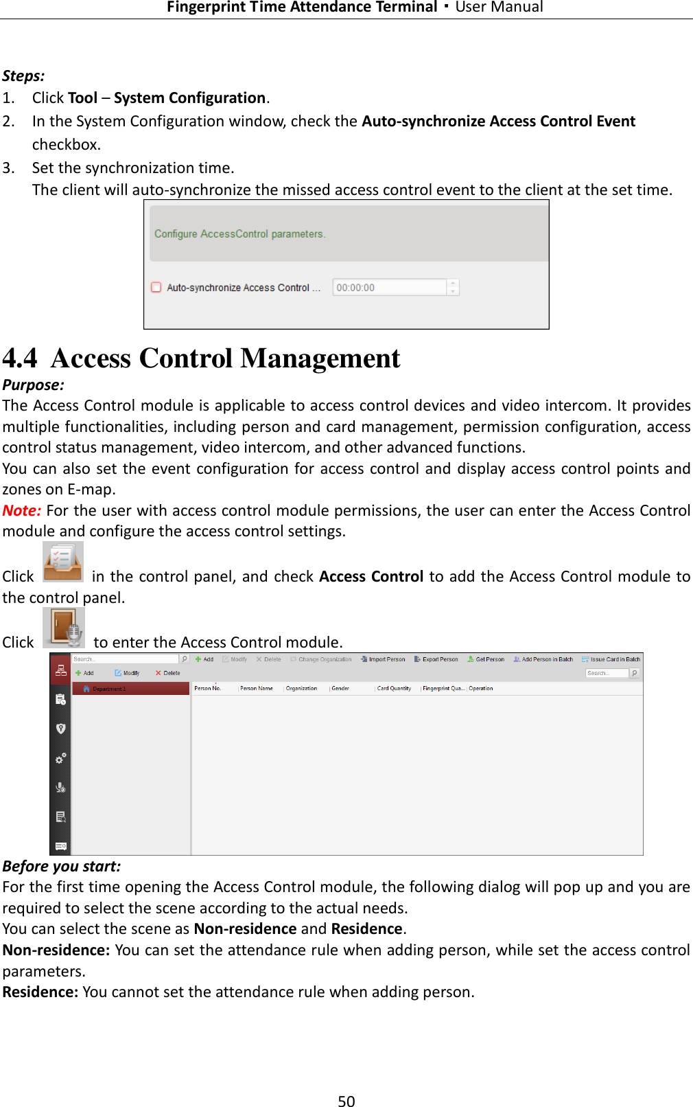   Fingerprint Time Attendance Terminal·User Manual 50  Steps: 1. Click Tool – System Configuration. 2. In the System Configuration window, check the Auto-synchronize Access Control Event checkbox. 3. Set the synchronization time. The client will auto-synchronize the missed access control event to the client at the set time.  4.4 Access Control Management Purpose: The Access Control module is applicable to access control devices and video intercom. It provides multiple functionalities, including person and card management, permission configuration, access control status management, video intercom, and other advanced functions. You can also set the event configuration for access control  and  display  access control points and zones on E-map. Note: For the user with access control module permissions, the user can enter the Access Control module and configure the access control settings.   Click    in the control panel, and check Access Control to add the Access Control module to the control panel. Click    to enter the Access Control module.  Before you start: For the first time opening the Access Control module, the following dialog will pop up and you are required to select the scene according to the actual needs. You can select the scene as Non-residence and Residence.   Non-residence: You can set the attendance rule when adding person, while set the access control parameters. Residence: You cannot set the attendance rule when adding person. 