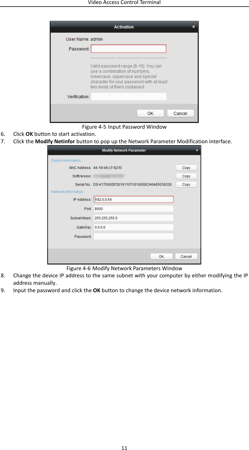 Video Access Control Terminal 11   Figure 4-5 Input Password Window 6. Click OK button to start activation. 7. Click the Modify Netinfor button to pop up the Network Parameter Modification interface.  Figure 4-6 Modify Network Parameters Window 8. Change the device IP address to the same subnet with your computer by either modifying the IP address manually. 9. Input the password and click the OK button to change the device network information.     