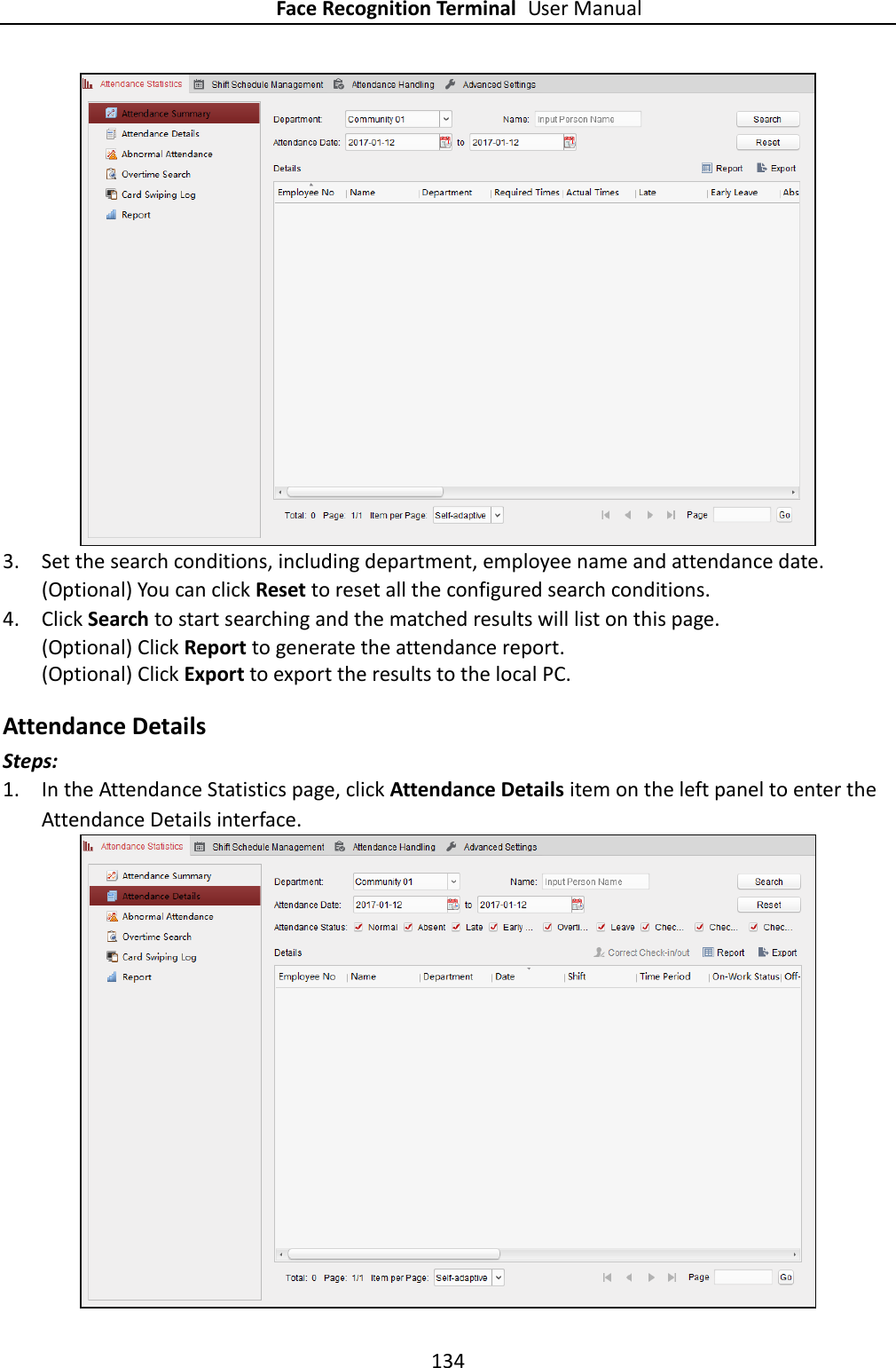 Face Recognition Terminal User Manual 134   3. Set the search conditions, including department, employee name and attendance date. (Optional) You can click Reset to reset all the configured search conditions. 4. Click Search to start searching and the matched results will list on this page. (Optional) Click Report to generate the attendance report. (Optional) Click Export to export the results to the local PC. Attendance Details Steps: 1. In the Attendance Statistics page, click Attendance Details item on the left panel to enter the Attendance Details interface.  