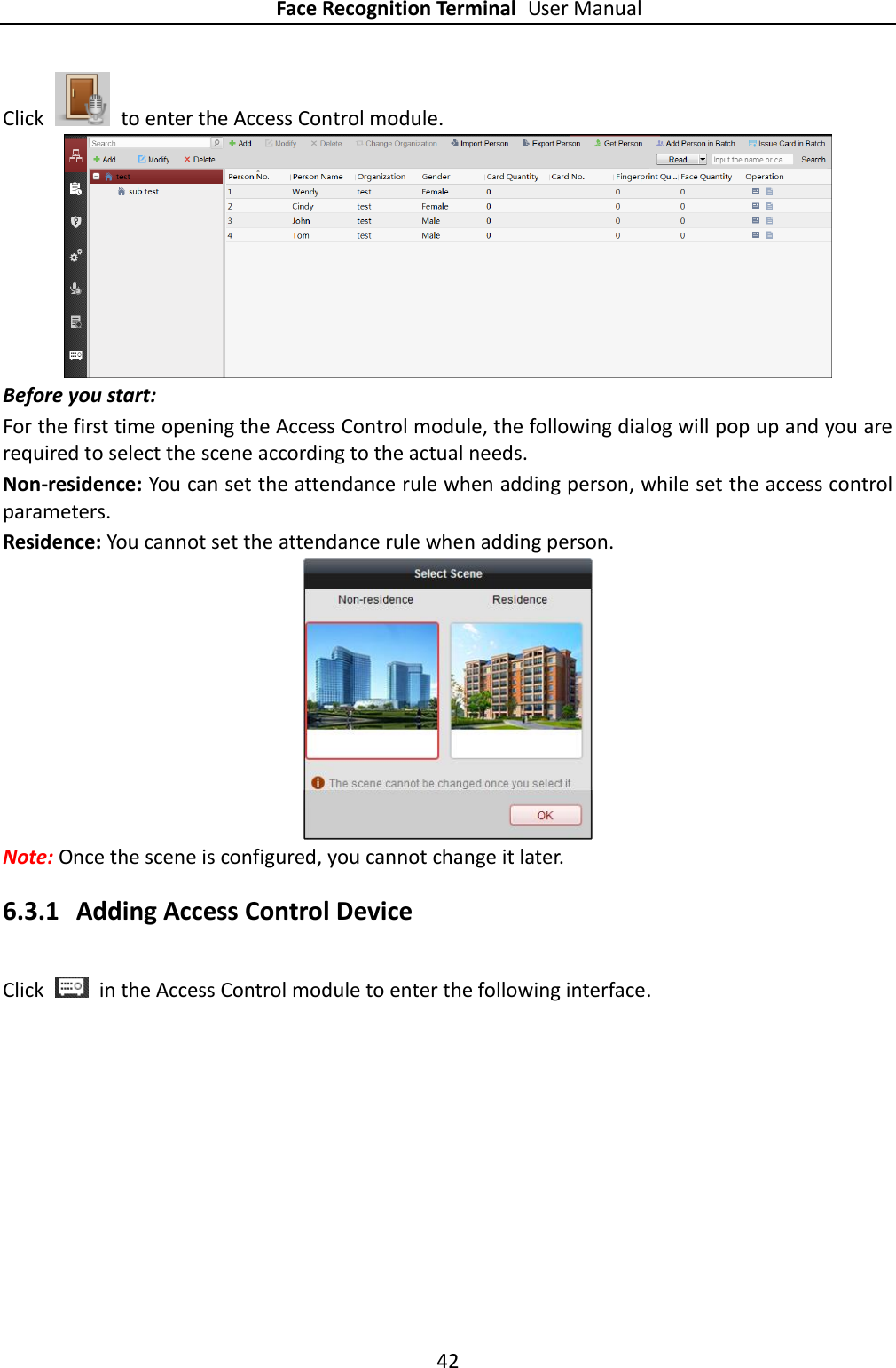 Face Recognition Terminal User Manual 42  Click    to enter the Access Control module.  Before you start: For the first time opening the Access Control module, the following dialog will pop up and you are required to select the scene according to the actual needs. Non-residence: You can set the attendance rule when adding person, while set the access control parameters. Residence: You cannot set the attendance rule when adding person.  Note: Once the scene is configured, you cannot change it later. 6.3.1 Adding Access Control Device Click    in the Access Control module to enter the following interface. 