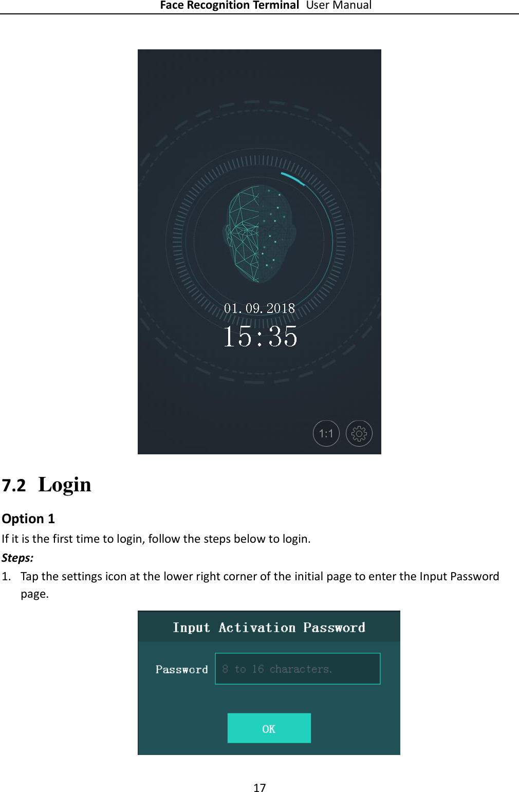 Face Recognition Terminal User Manual 17   7.2 Login Option 1 If it is the first time to login, follow the steps below to login. Steps: 1. Tap the settings icon at the lower right corner of the initial page to enter the Input Password page.    