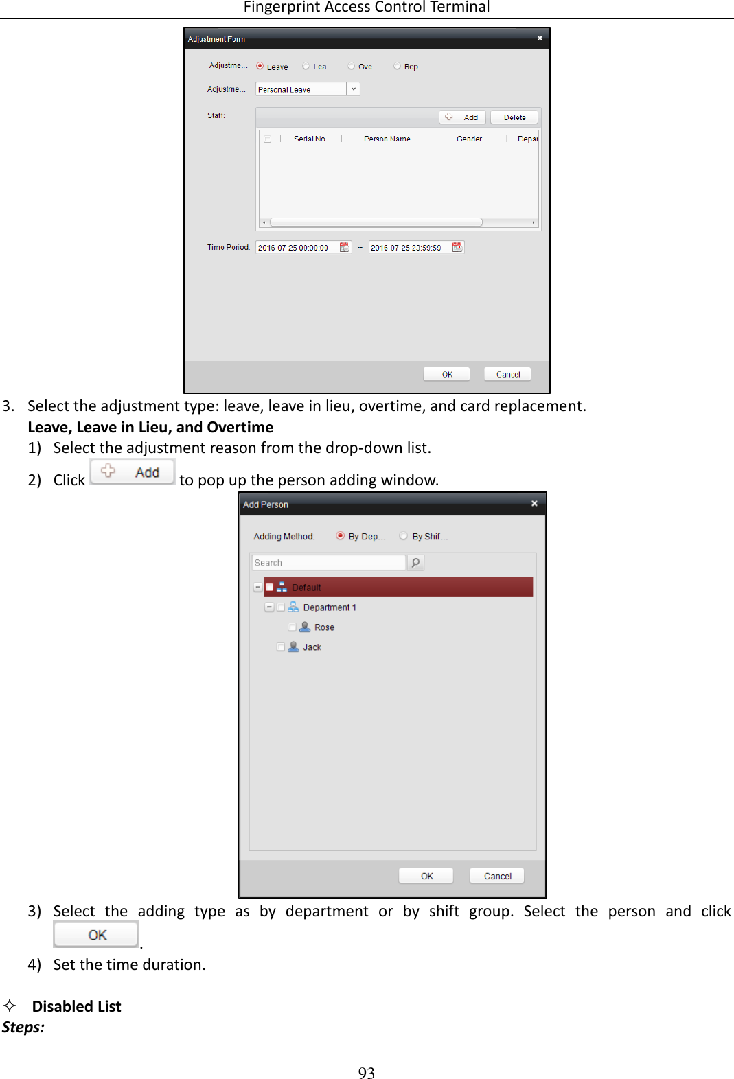 Fingerprint Access Control Terminal 93   3. Select the adjustment type: leave, leave in lieu, overtime, and card replacement.  Leave, Leave in Lieu, and Overtime 1) Select the adjustment reason from the drop-down list.  2) Click   to pop up the person adding window.   3) Select  the  adding  type  as  by  department  or  by  shift  group.  Select  the  person  and  click .  4) Set the time duration.   Disabled List Steps: 