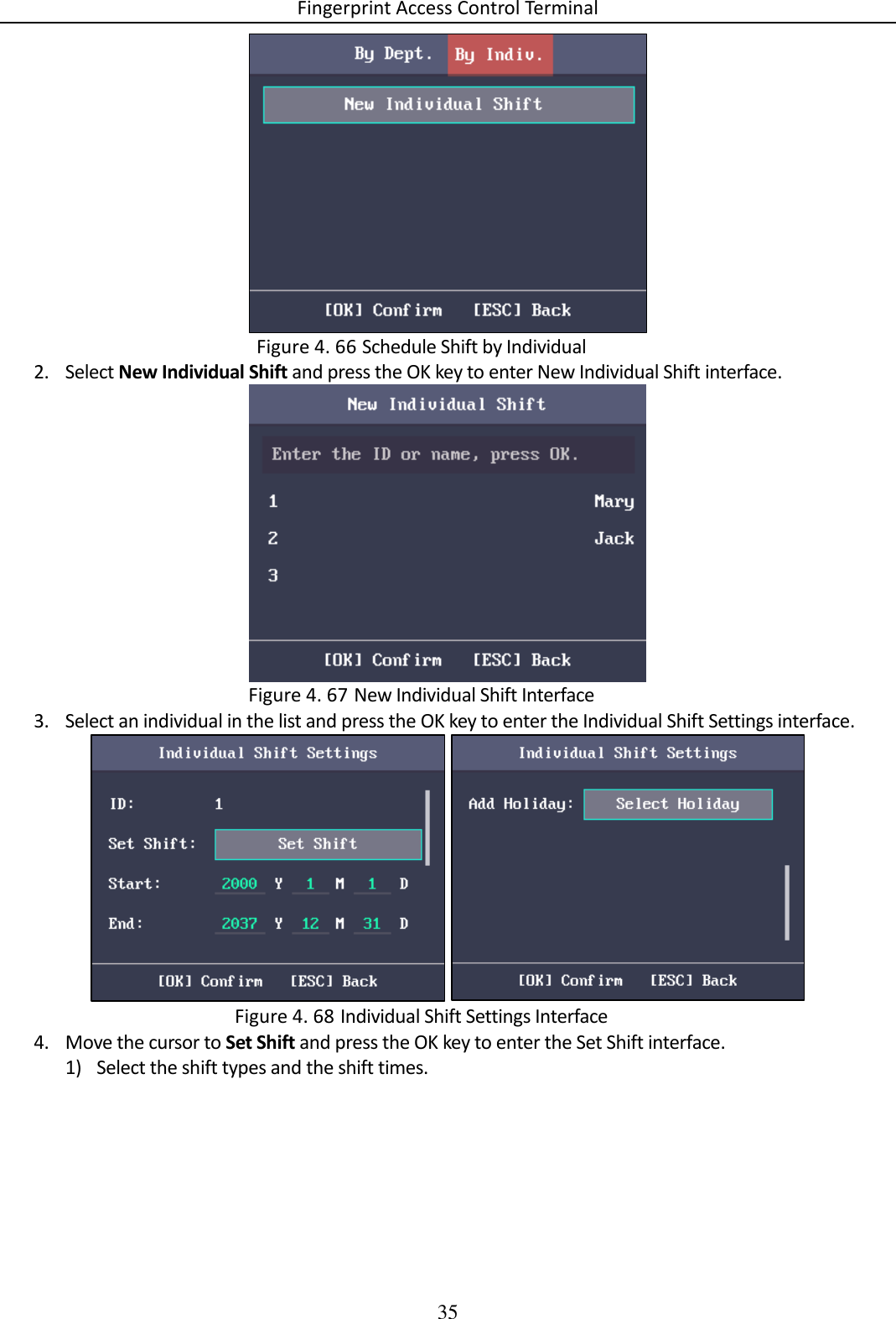 Fingerprint Access Control Terminal 35    Schedule Shift by Individual Figure 4. 662. Select New Individual Shift and press the OK key to enter New Individual Shift interface.   New Individual Shift Interface Figure 4. 673. Select an individual in the list and press the OK key to enter the Individual Shift Settings interface.     Individual Shift Settings Interface Figure 4. 684. Move the cursor to Set Shift and press the OK key to enter the Set Shift interface. 1) Select the shift types and the shift times. 