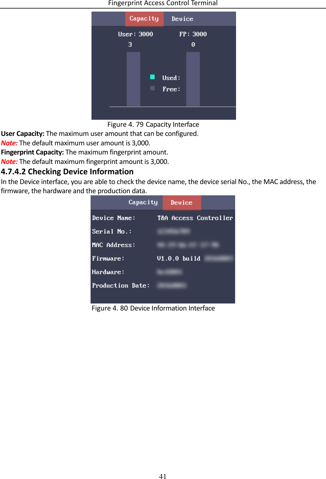 Fingerprint Access Control Terminal 41     Capacity Interface Figure 4. 79User Capacity: The maximum user amount that can be configured. Note: The default maximum user amount is 3,000. Fingerprint Capacity: The maximum fingerprint amount. Note: The default maximum fingerprint amount is 3,000. 4.7.4.2 Checking Device Information In the Device interface, you are able to check the device name, the device serial No., the MAC address, the firmware, the hardware and the production data.   Device Information Interface Figure 4. 80    