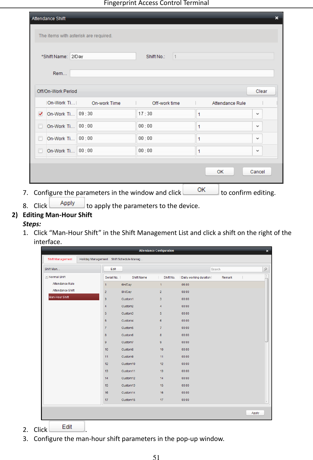 Fingerprint Access Control Terminal 51   7. Configure the parameters in the window and click   to confirm editing. 8. Click   to apply the parameters to the device. 2) Editing Man-Hour Shift Steps: 1. Click “Man-Hour Shift” in the Shift Management List and click a shift on the right of the interface.  2. Click  . 3. Configure the man-hour shift parameters in the pop-up window. 