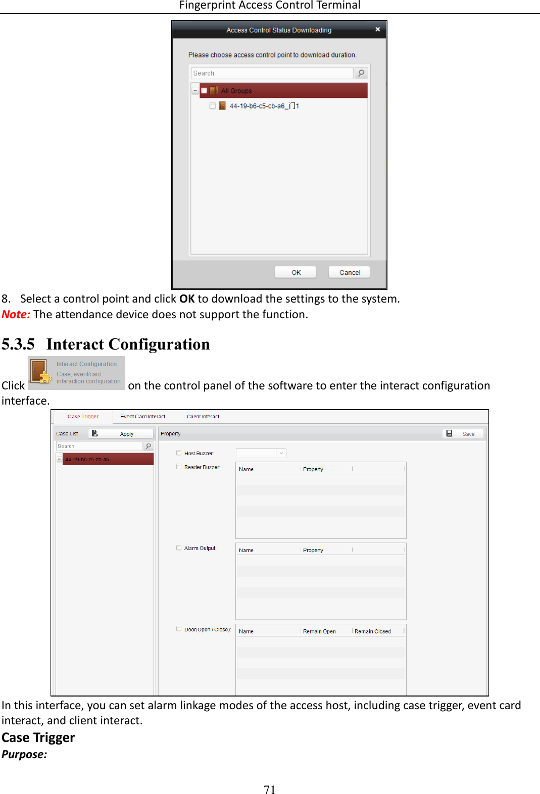 Fingerprint Access Control Terminal 71   8. Select a control point and click OK to download the settings to the system.  Note: The attendance device does not support the function. 5.3.5 Interact Configuration Click   on the control panel of the software to enter the interact configuration interface.  In this interface, you can set alarm linkage modes of the access host, including case trigger, event card interact, and client interact.  Case Trigger Purpose: 