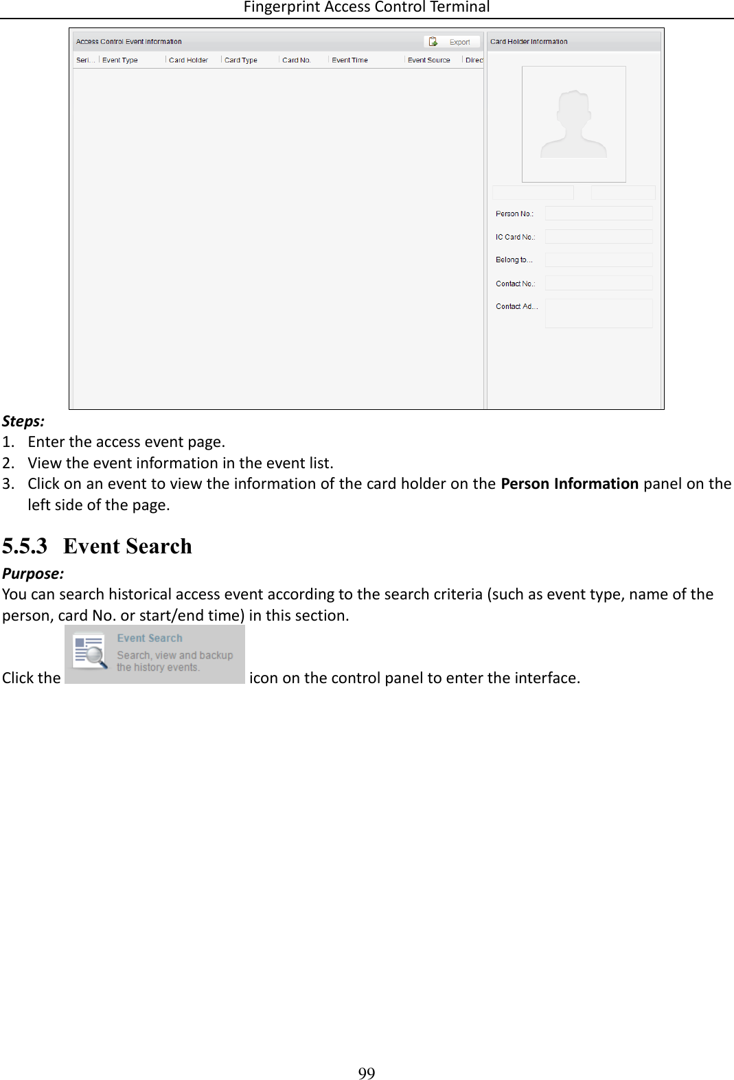 Fingerprint Access Control Terminal 99   Steps: 1. Enter the access event page. 2. View the event information in the event list. 3. Click on an event to view the information of the card holder on the Person Information panel on the left side of the page.  5.5.3 Event Search Purpose: You can search historical access event according to the search criteria (such as event type, name of the person, card No. or start/end time) in this section.  Click the   icon on the control panel to enter the interface. 