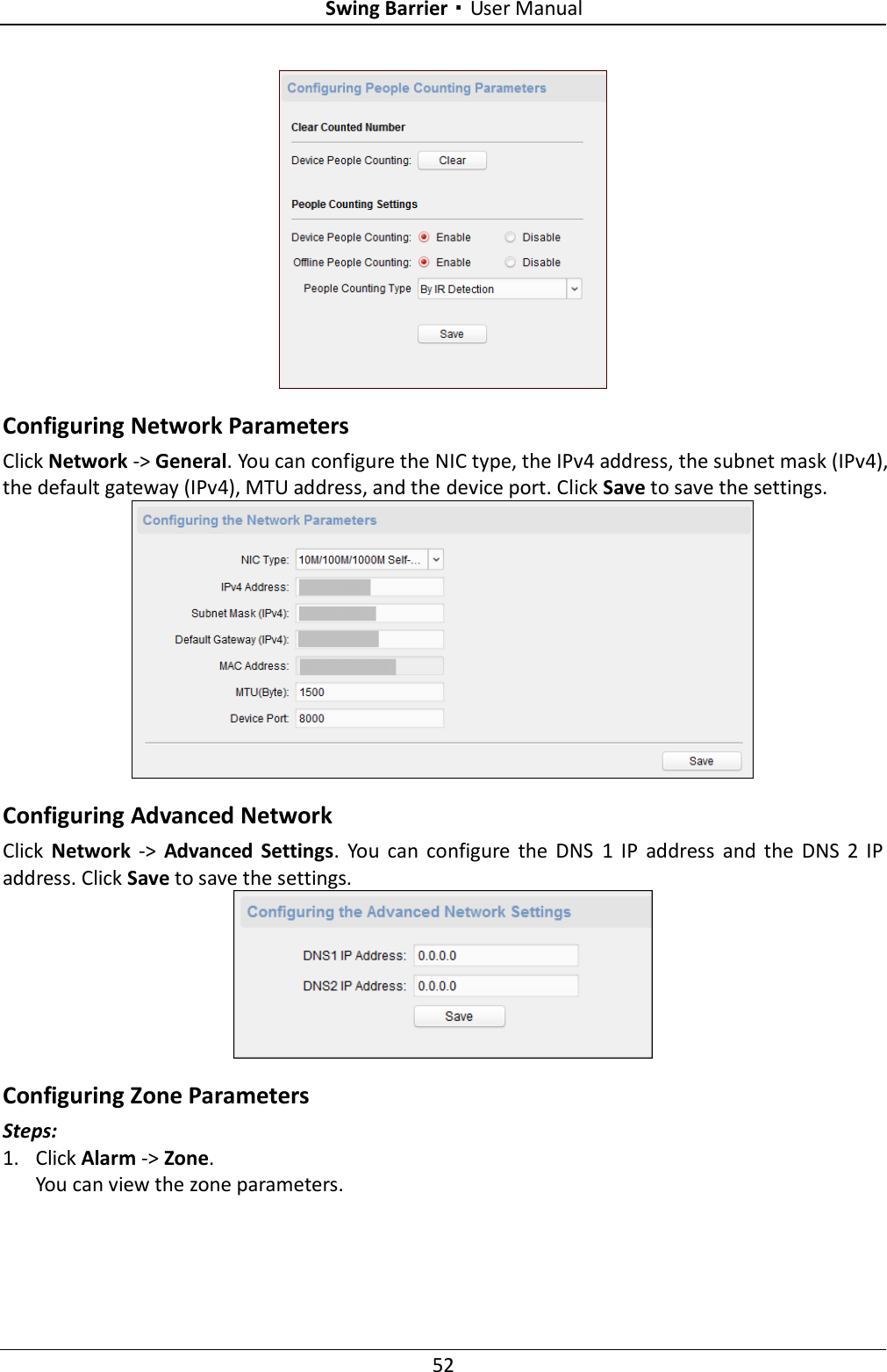 Swing Barrier·User Manual 52  Configuring Network Parameters Click Network -&gt; General. You can configure the NIC type, the IPv4 address, the subnet mask (IPv4), the default gateway (IPv4), MTU address, and the device port. Click Save to save the settings.  Configuring Advanced Network Click  Network  -&gt;  Advanced  Settings.  You  can  configure  the  DNS  1  IP  address  and  the  DNS  2  IP address. Click Save to save the settings.  Configuring Zone Parameters Steps: 1. Click Alarm -&gt; Zone.   You can view the zone parameters. 