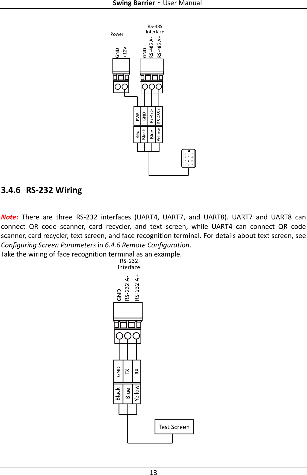 Swing Barrier·User Manual 13  3.4.6 RS-232 Wiring Note:  There  are  three  RS-232  interfaces  (UART4,  UART7,  and  UART8).  UART7  and  UART8  can connect  QR  code  scanner,  card  recycler,  and  text  screen,  while  UART4  can  connect  QR  code scanner, card recycler, text screen, and face recognition terminal. For details about text screen, see Configuring Screen Parameters in 6.4.6 Remote Configuration. Take the wiring of face recognition terminal as an example.  