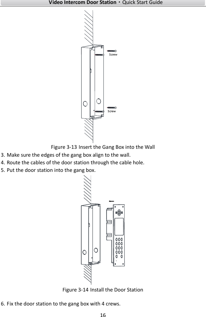 Video Intercom Door Station·Quick Start Guide 16 ScrewScrewFigure 3-13 Insert the Gang Box into the Wall 3. Make sure the edges of the gang box align to the wall.4. Route the cables of the door station through the cable hole.5. Put the door station into the gang box.Figure 3-14 Install the Door Station 6. Fix the door station to the gang box with 4 crews.