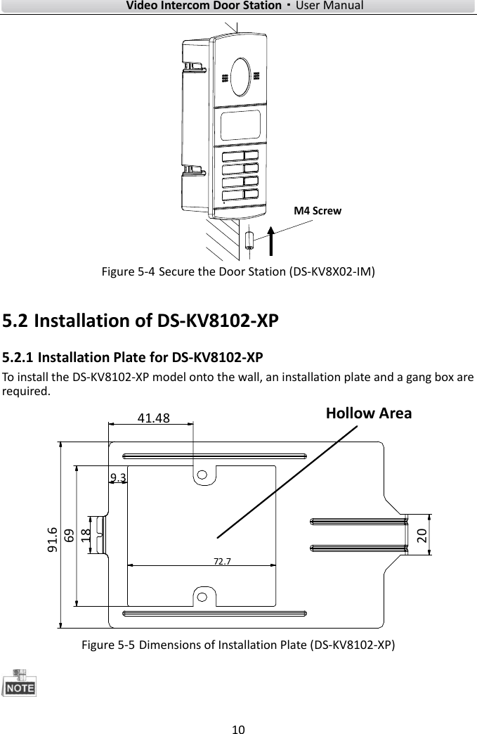        Video Intercom Door Station·User Manual 10  M4 Screw Figure 5-4 Secure the Door Station (DS-KV8X02-IM) 5.2 Installation of DS-KV8102-XP 5.2.1 Installation Plate for DS-KV8102-XP To install the DS-KV8102-XP model onto the wall, an installation plate and a gang box are required. 20691841.489.372.7Hollow Area91.6 Figure 5-5 Dimensions of Installation Plate (DS-KV8102-XP)  