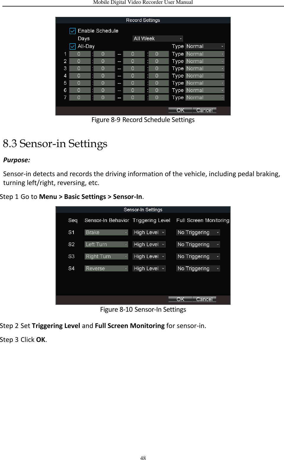 Mobile Digital Video Recorder User Manual 48  Figure 8-9 Record Schedule Settings 8.3 Sensor-in Settings Purpose: Sensor-in detects and records the driving information of the vehicle, including pedal braking, turning left/right, reversing, etc. Step 1 Go to Menu &gt; Basic Settings &gt; Sensor-In.  Figure 8-10 Sensor-In Settings Step 2 Set Triggering Level and Full Screen Monitoring for sensor-in. Step 3 Click OK.   