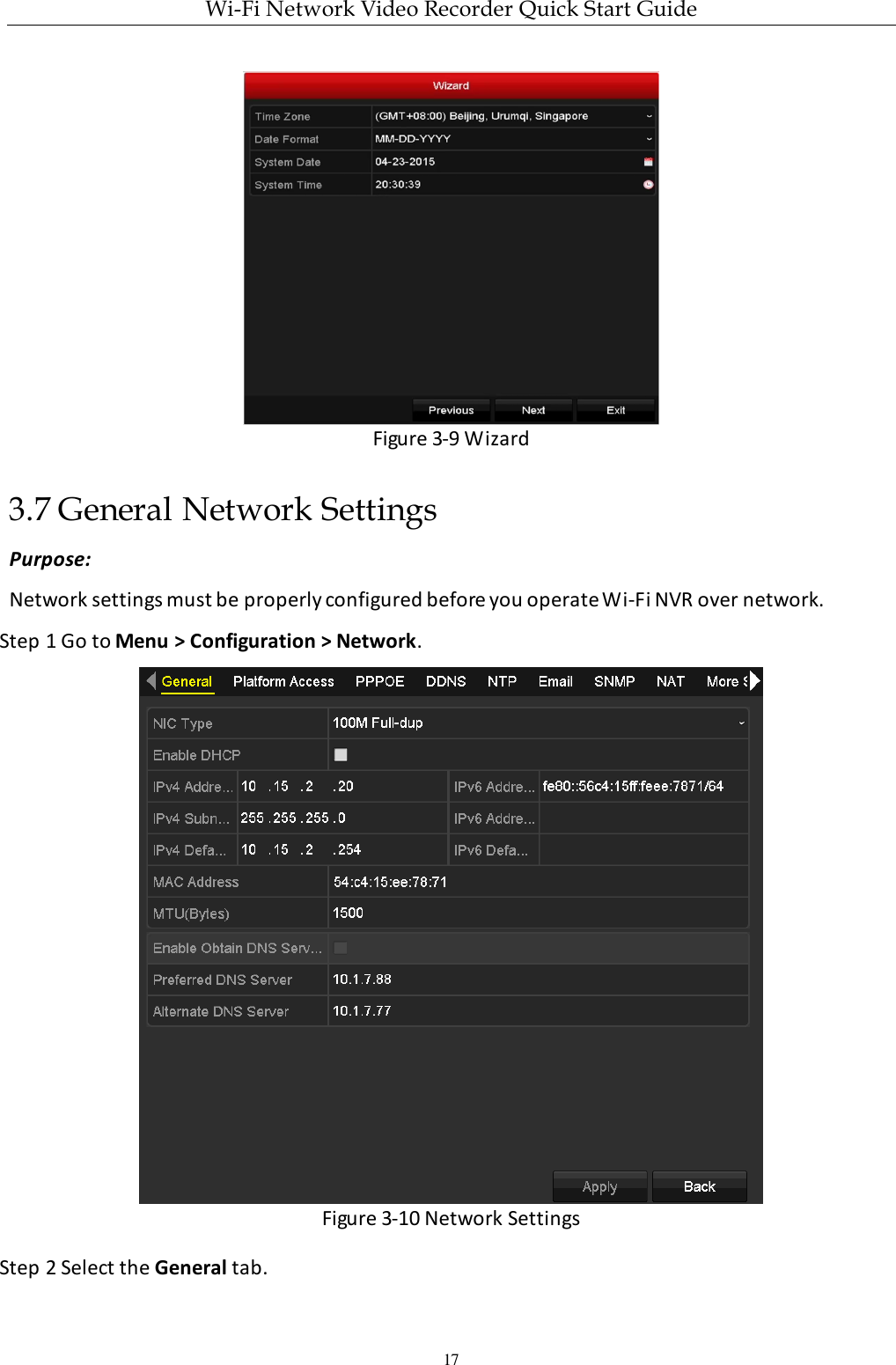 Wi-Fi Network Video Recorder Quick Start Guide 17  Figure 3-9 Wizard 3.7 General Network Settings Purpose: Network settings must be properly configured before you operate Wi-Fi NVR over network. Step 1 Go to Menu &gt; Configuration &gt; Network.  Figure 3-10 Network Settings Step 2 Select the General tab. 