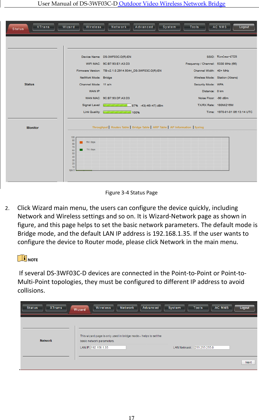 User Manual of DS-3WF03C-D Outdoor Video Wireless Network Bridge      17  Figure 3-4 Status Page 2. Click Wizard main menu, the users can configure the device quickly, including Network and Wireless settings and so on. It is Wizard-Network page as shown in figure, and this page helps to set the basic network parameters. The default mode is Bridge mode, and the default LAN IP address is 192.168.1.35. If the user wants to configure the device to Router mode, please click Network in the main menu.   If several DS-3WF03C-D devices are connected in the Point-to-Point or Point-to-Multi-Point topologies, they must be configured to different IP address to avoid collisions. . 