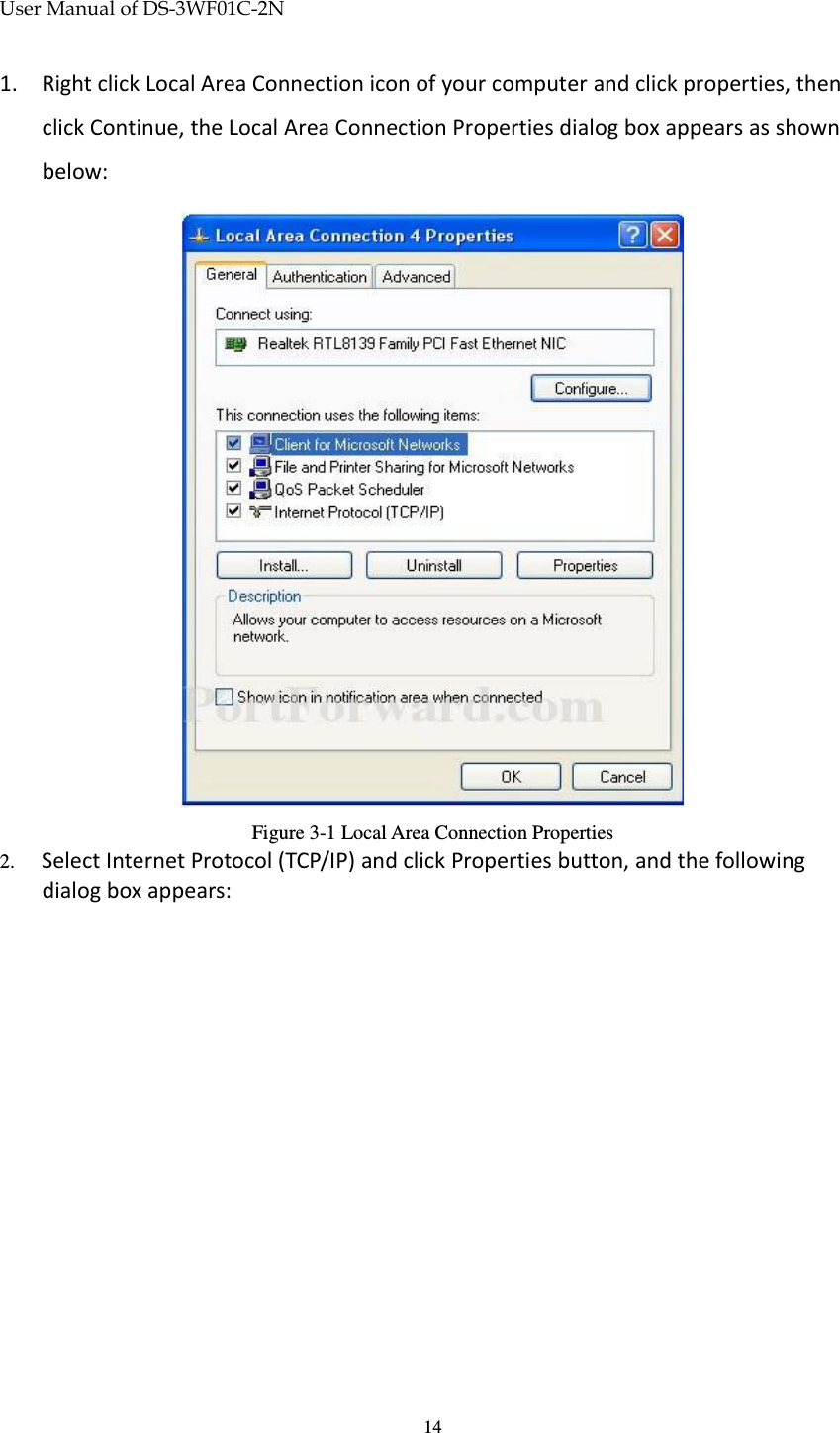User Manual of DS-3WF01C-2N   141. Right click Local Area Connection icon of your computer and click properties, then click Continue, the Local Area Connection Properties dialog box appears as shown below:  Figure 3-1 Local Area Connection Properties 2. Select Internet Protocol (TCP/IP) and click Properties button, and the following dialog box appears: 