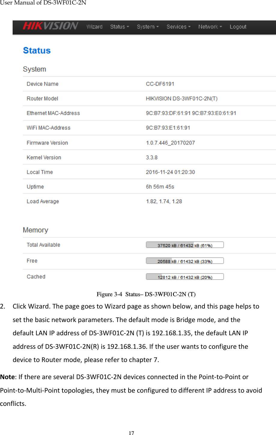 User Manual of DS-3WF01C-2N   17                   Figure 3-4  Status– DS-3WF01C-2N (T) 2. Click Wizard. The page goes to Wizard page as shown below, and this page helps to set the basic network parameters. The default mode is Bridge mode, and the default LAN IP address of DS-3WF01C-2N (T) is 192.168.1.35, the default LAN IP address of DS-3WF01C-2N(R) is 192.168.1.36. If the user wants to configure the device to Router mode, please refer to chapter 7. Note: If there are several DS-3WF01C-2N devices connected in the Point-to-Point or Point-to-Multi-Point topologies, they must be configured to different IP address to avoid conflicts. 