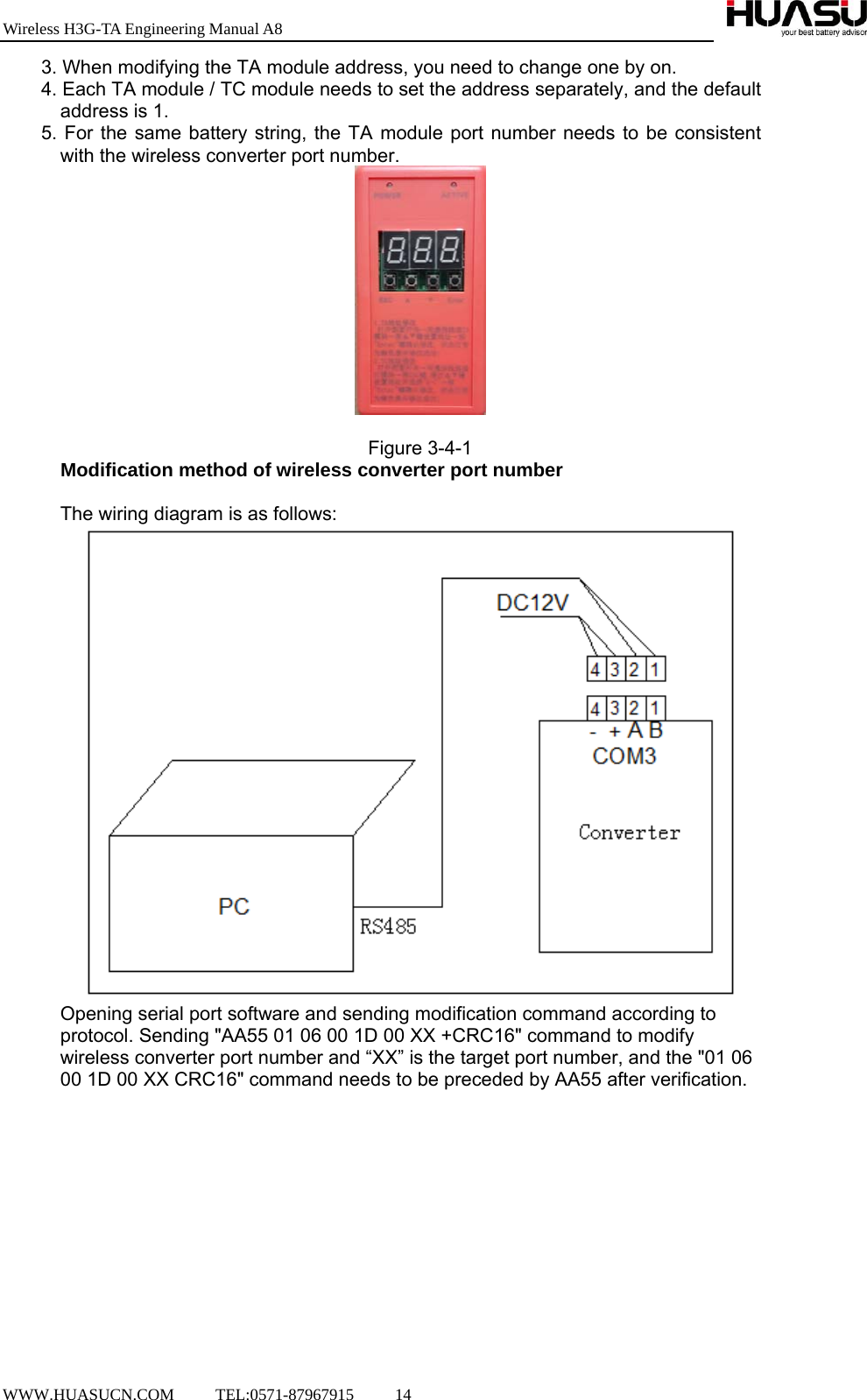 Wireless H3G-TA Engineering Manual A8  WWW.HUASUCN.COM     TEL:0571-87967915     14    3. When modifying the TA module address, you need to change one by on. 4. Each TA module / TC module needs to set the address separately, and the default address is 1. 5. For the same battery string, the TA module port number needs to be consistent with the wireless converter port number.   Figure 3-4-1 Modification method of wireless converter port number  The wiring diagram is as follows:  Opening serial port software and sending modification command according to protocol. Sending &quot;AA55 01 06 00 1D 00 XX +CRC16&quot; command to modify wireless converter port number and “XX” is the target port number, and the &quot;01 06 00 1D 00 XX CRC16&quot; command needs to be preceded by AA55 after verification.  