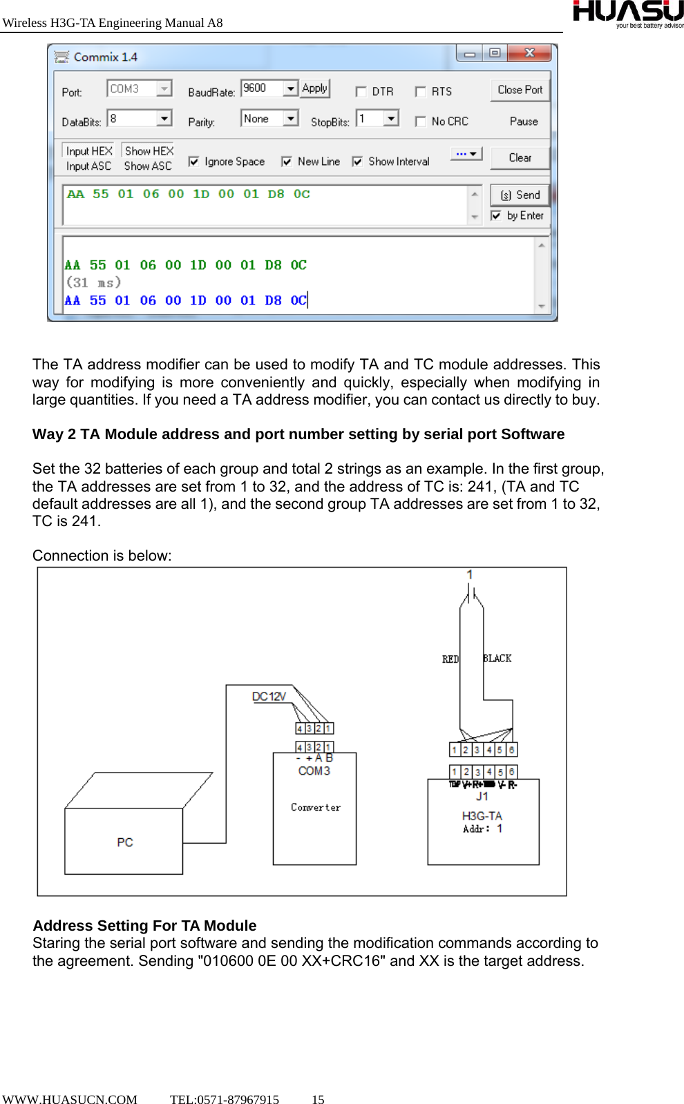 Wireless H3G-TA Engineering Manual A8  WWW.HUASUCN.COM     TEL:0571-87967915     15       The TA address modifier can be used to modify TA and TC module addresses. This way for modifying is more conveniently and quickly, especially when modifying in large quantities. If you need a TA address modifier, you can contact us directly to buy.  Way 2 TA Module address and port number setting by serial port Software  Set the 32 batteries of each group and total 2 strings as an example. In the first group, the TA addresses are set from 1 to 32, and the address of TC is: 241, (TA and TC default addresses are all 1), and the second group TA addresses are set from 1 to 32, TC is 241.  Connection is below:        Address Setting For TA Module Staring the serial port software and sending the modification commands according to the agreement. Sending &quot;010600 0E 00 XX+CRC16&quot; and XX is the target address.  