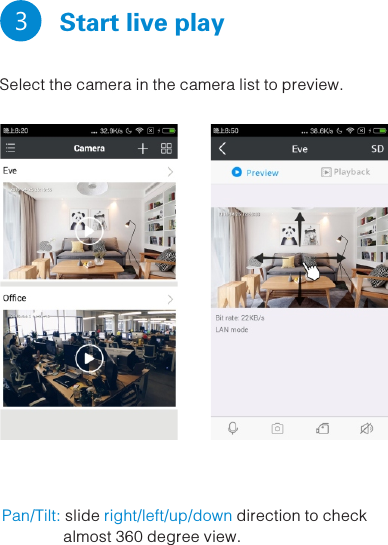   Start live play   3 Select the camera in the camera list to preview. Pan/Tilt:  right/left/up/downslide   direction to check               almost 360 degree view. 