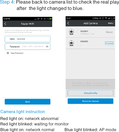        Step 4: Please back to camera list to check the real play              after  the light changed to blue.Camera light instructionRed light on: network abnormal waiting for monitorRed light blinked:network normal  AP modeBlue light on:           Blue light blinked: