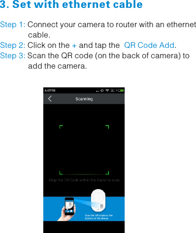               Step 1: Connect your camera to router with an ethernet              cable. Click on the  and tap the   .Step 2:  + QR Code Add Scan the QR code (on the back of camera) to Step 3:             add the camera.3. Set with ethernet cable