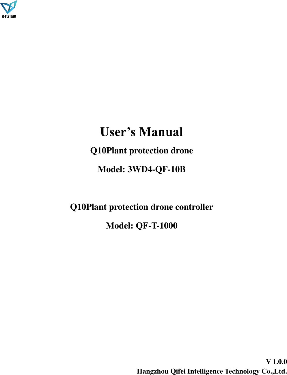    User’s Manual Q10Plant protection drone Model: 3WD4-QF-10B  Q10Plant protection drone controller Model: QF-T-1000                                                                          V 1.0.0 Hangzhou Qifei Intelligence Technology Co.,Ltd.                                                                        