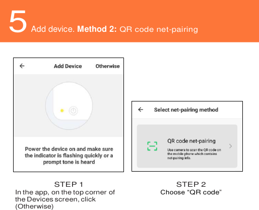    5 Add device. Method 2: QR code net-pairing     STEP 1 In the app, on the top corner of the Devices screen, click (Otherwise)   STEP 2 Choose “QR code”