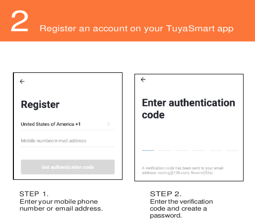  2 Register an account on your TuyaSmart app       STEP 1. Enter your mobile phone number or email address. STEP 2. Enter the verification code and create a password.   
