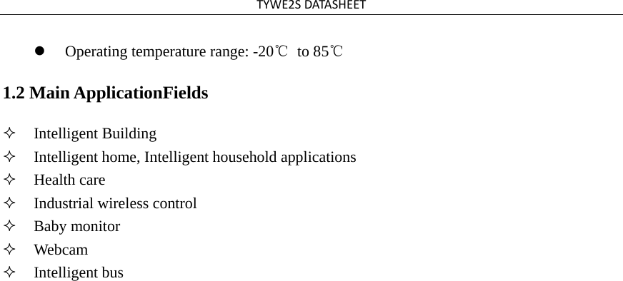 TYWE2SDATASHEETOperating temperature range: -20℃ to 85℃1.2 Main ApplicationFields Intelligent BuildingIntelligent home, Intelligent household applicationsHealth careIndustrial wireless controlBaby monitorWebcamIntelligent bus