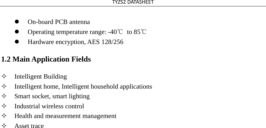 TYZS2DATASHEETOn-board PCB antennaOperating temperature range: -40℃ to 85℃Hardware encryption, AES 128/2561.2 Main Application Fields Intelligent BuildingIntelligent home, Intelligent household applicationsSmart socket, smart lightingIndustrial wireless controlHealth and measurement managementAsset trace