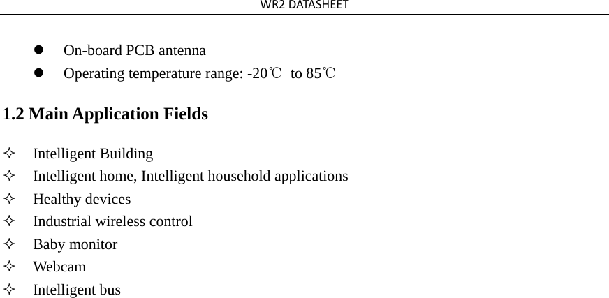 WR2DATASHEETOn-board PCB antennaOperating temperature range: -20℃ to 85℃1.2 Main Application Fields Intelligent BuildingIntelligent home, Intelligent household applicationsHealthy devicesIndustrial wireless controlBaby monitorWebcamIntelligent bus