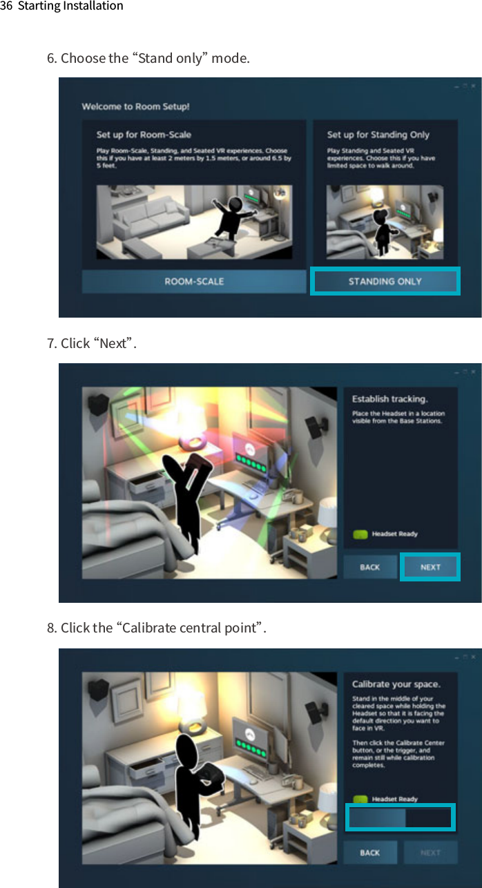36  Starting Installation6. Choose the “Stand only” mode.7. Click “Next”.    8. Click the “Calibrate central point”.     The PC running the KAT WALK must have the following software:Operation System:Recommended: Microsoft Windows 10 x64Minimum: Microsoft Windows 7 Professional x64Software and Run library requirements:WinRAR decompression software.Steam（Keep Updating）SteamVR（Keep Updating）Microsoft Visual C++ 2005 Run library(x86 &amp; x64)Microsoft Visual C++ 2008 Run library(x86 &amp; x64)Microsoft Visual C++ 2010 Run library(x86 &amp; x64)Microsoft Visual C++ 2012 Run library(x86 &amp; x64)Microsoft Visual C++ 2013 Run library(x86 &amp; x64)Microsoft Visual C++ 2015 Run library(x86 &amp; x64)Microsoft .NET Framework 3.5 sp1Microsoft .NET Framework 4.0Microsoft .NET Framework 4.5Microsoft .NET Framework 4.6.2Microsoft DirectX Run libraryNote: The above software / run libraries can be obtained free of charge on the oﬃcial website of each software.WinRAR oﬃcial Website：http://www.winrar.com/Steam Oﬃcial Website：http://store.steampowered.com/Microsoft Download Center: https://www.microsoft.com/en-us/download/When you have already met the hard / software requirements for running VR games and KAT platforms.   Please refer to the following process to deploy KAT entertainment platform.