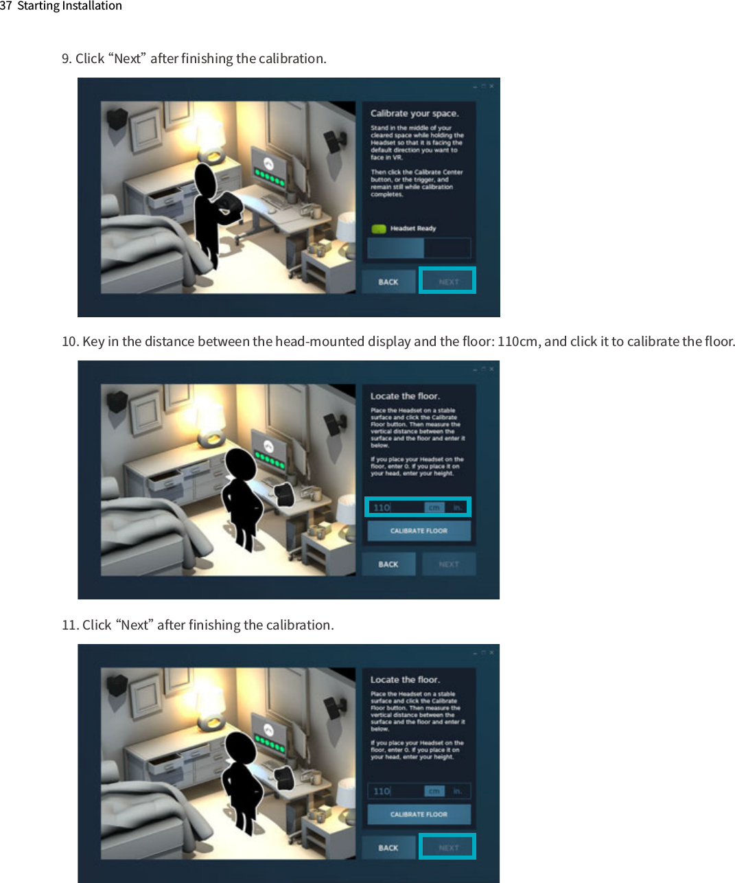 37  Starting Installation9. Click “Next” after ﬁnishing the calibration. 10. Key in the distance between the head-mounted display and the ﬂoor: 110cm, and click it to calibrate the ﬂoor.  11. Click “Next” after ﬁnishing the calibration.      2