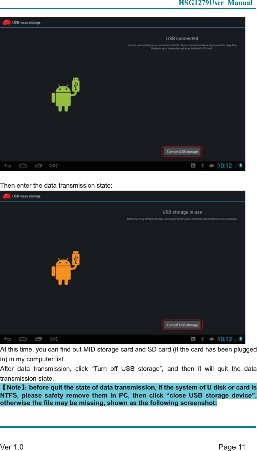   HSG1279User Manual  Ver 1.0    Page 11 Then enter the data transmission state: At this time, you can find out MID storage card and SD card (if the card has been plugged in) in my computer list. After data transmission, click &ldquo;Turn off USB storage&rdquo;, and then it will quit the data transmission state. ɋNoteɌ&phi;before quit the state of data transmission, if the system of U disk or card is NTFS, please safety remove them in PC, then click &ldquo;close USB storage device&rdquo;, otherwise the file may be missing, shown as the following screenshot: