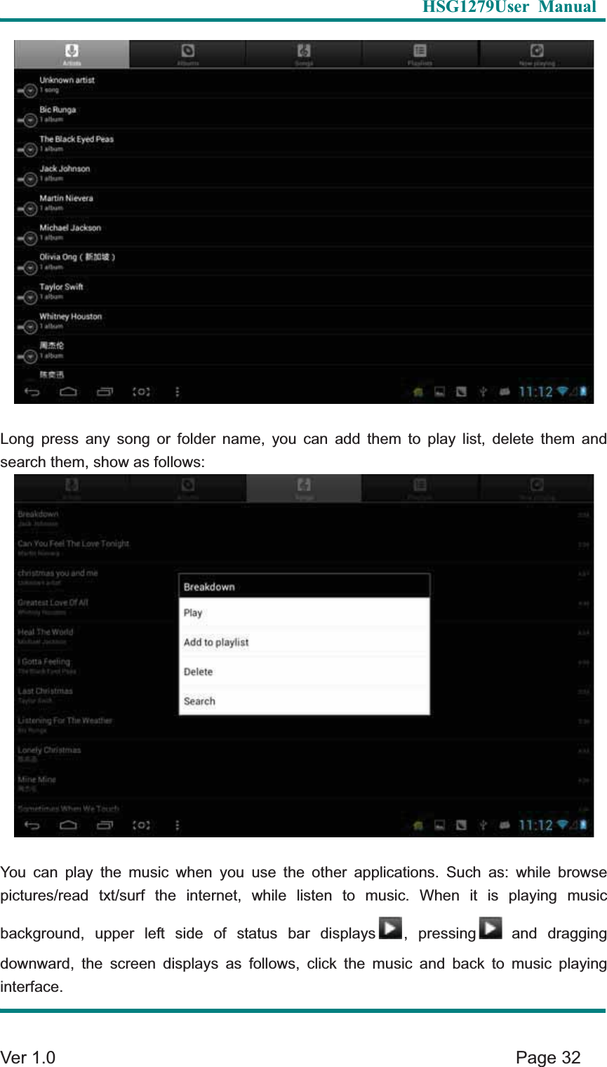   HSG1279User Manual  Ver 1.0    Page 32 Long press any song or folder name, you can add them to play list, delete them and search them, show as follows: You can play the music when you use the other applications. Such as: while browse pictures/read txt/surf the internet, while listen to music. When it is playing music background, upper left side of status bar displays , pressing  and  dragging downward, the screen displays as follows, click the music and back to music playing interface.