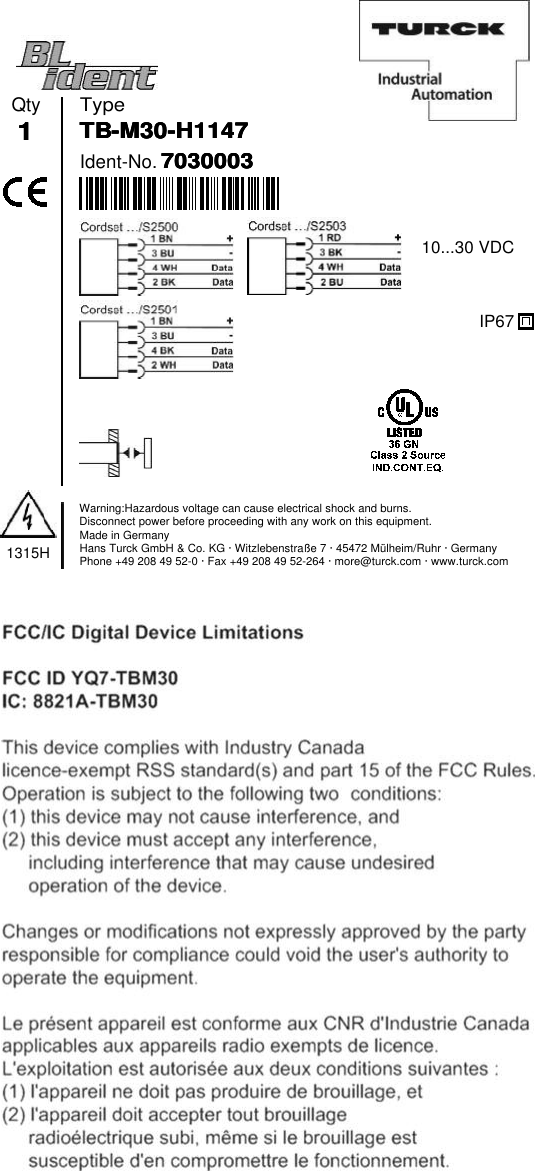 TypeIdent-No.7030003703000370300037030003Qty1111TB-M30-H1147TB-M30-H1147TB-M30-H1147TB-M30-H11471315HWarning:Hazardous voltage can cause electrical shock and burns.Disconnect power before proceeding with any work on this equipment.Made in GermanyHans Turck GmbH &amp; Co. KG · Witzlebenstraße 7 · 45472 Mülheim/Ruhr · GermanyPhone +49 208 49 52-0 · Fax +49 208 49 52-264 · more@turck.com · www.turck.com10...30 VDCIP67