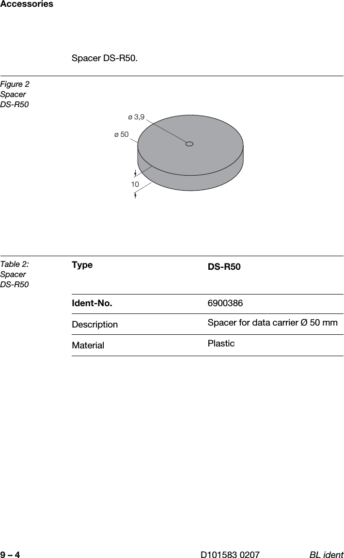 Accessories9 – 4 D101583 0207 BL identSpacer DS-R50.Figure 2SpacerDS-R50Table 2:SpacerDS-R50Type DS-R50Ident-No. 6900386Description Spacer for data carrier Ø 50 mmMaterial Plastic10ø 50ø 3,9