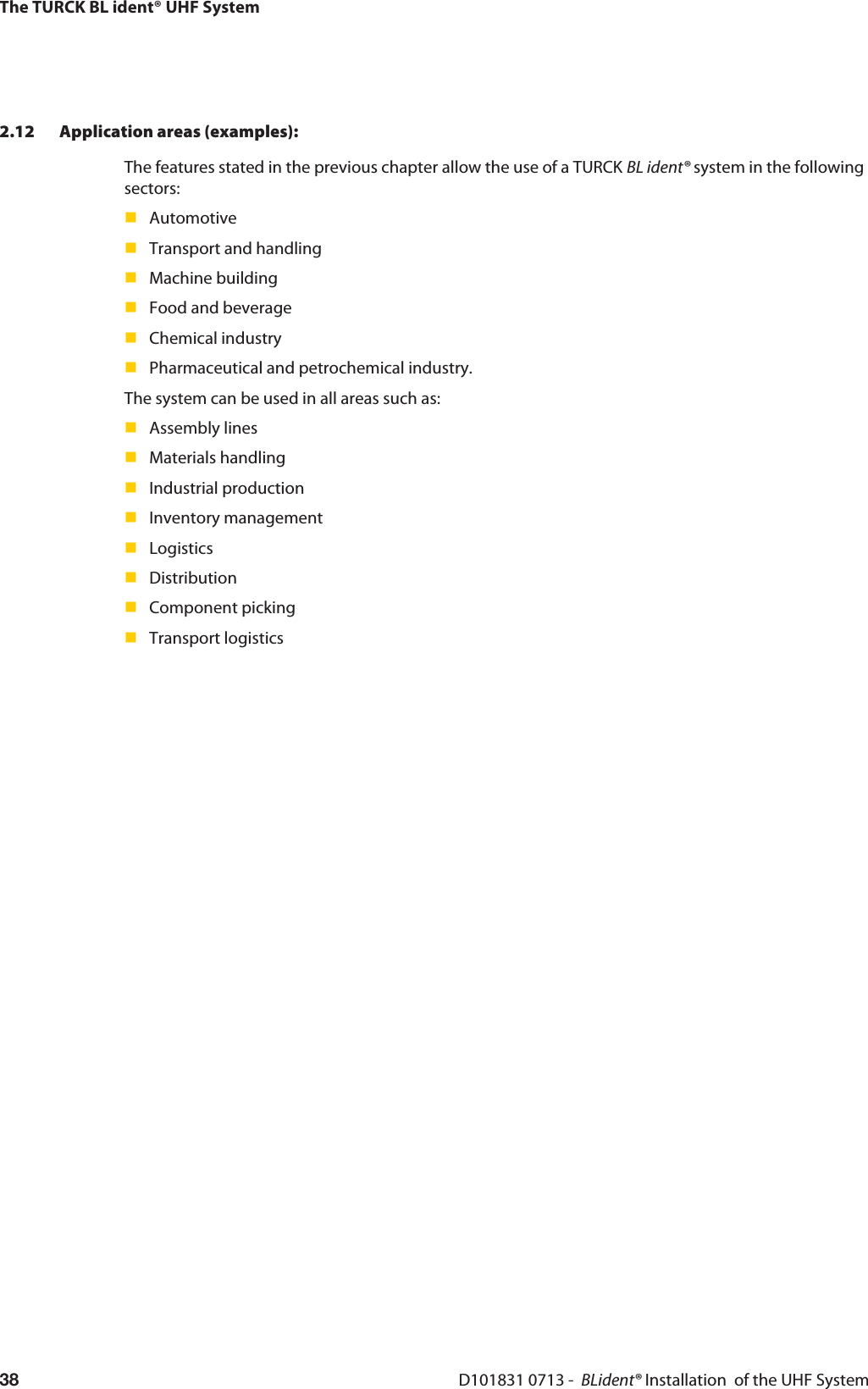 The TURCK BL ident® UHF SystemD101831 0713 -  BLident® Installation  of the UHF System382.12 Application areas (examples):The features stated in the previous chapter allow the use of a TURCK BL ident® system in the following sectors:AutomotiveTransport and handlingMachine buildingFood and beverageChemical industryPharmaceutical and petrochemical industry. The system can be used in all areas such as:Assembly linesMaterials handlingIndustrial productionInventory managementLogisticsDistributionComponent pickingTransport logistics