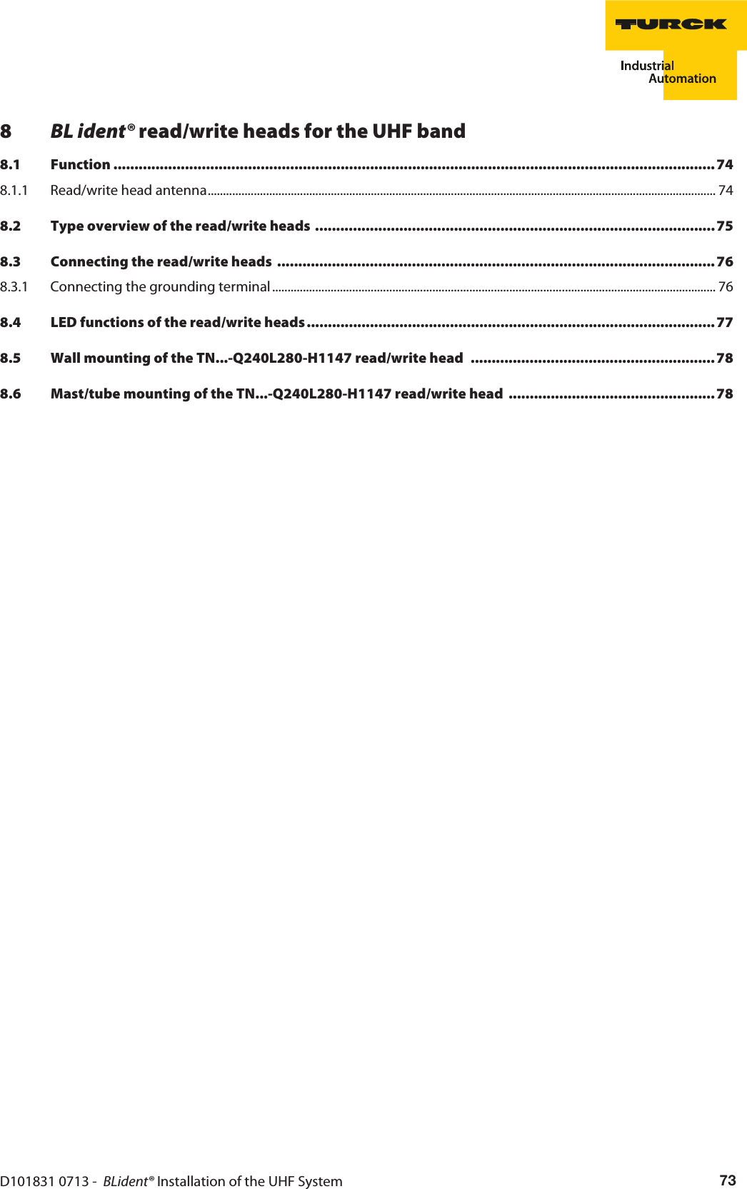 D101831 0713 -  BLident® Installation of the UHF System 738BL ident® read/write heads for the UHF band8.1 Function ............................................................................................................................................... 748.1.1 Read/write head antenna..................................................................................................................................................................... 748.2 Type overview of the read/write heads ...............................................................................................758.3 Connecting the read/write heads  ........................................................................................................768.3.1 Connecting the grounding terminal................................................................................................................................................ 768.4 LED functions of the read/write heads................................................................................................. 778.5 Wall mounting of the TN...-Q240L280-H1147 read/write head  ..........................................................788.6 Mast/tube mounting of the TN...-Q240L280-H1147 read/write head  .................................................78