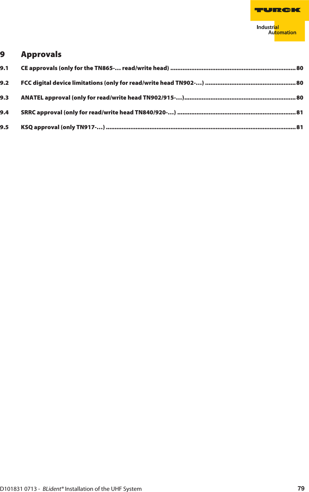 D101831 0713 -  BLident® Installation of the UHF System 799Approvals9.1 CE approvals (only for the TN865-… read/write head) ........................................................................ 809.2 FCC digital device limitations (only for read/write head TN902-…) ....................................................809.3 ANATEL approval (only for read/write head TN902/915-…)................................................................ 809.4 SRRC approval (only for read/write head TN840/920-…) ....................................................................819.5 KSQ approval (only TN917-…) .............................................................................................................81